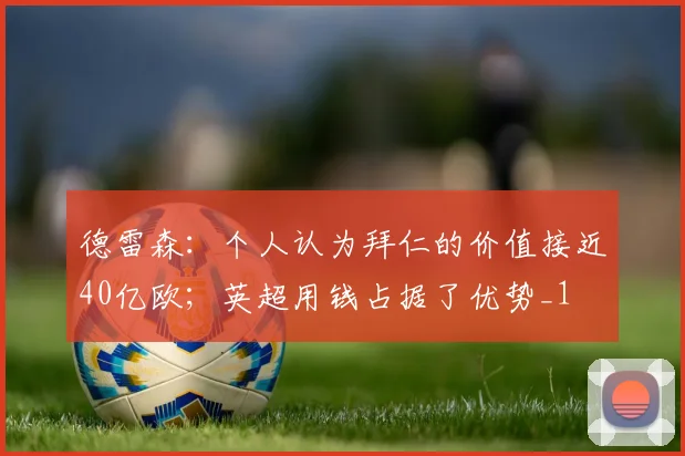 德雷森：个人认为拜仁的价值接近40亿欧；英超用钱占据了优势_1