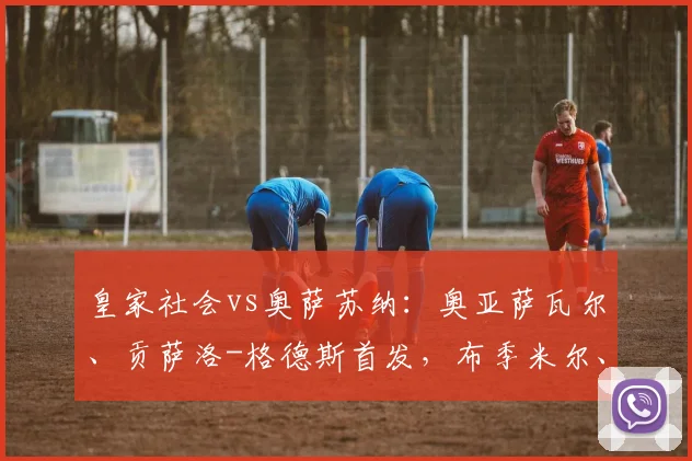 皇家社会vs奥萨苏纳：奥亚萨瓦尔、贡萨洛-格德斯首发，布季米尔、哈维-加兰出战